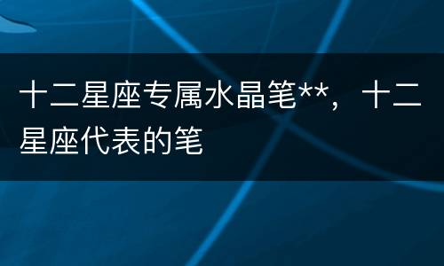 十二星座专属水晶笔**，十二星座代表的笔