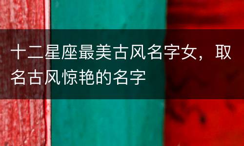 十二星座最美古风名字女，取名古风惊艳的名字