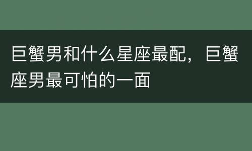 巨蟹男和什么星座最配，巨蟹座男最可怕的一面