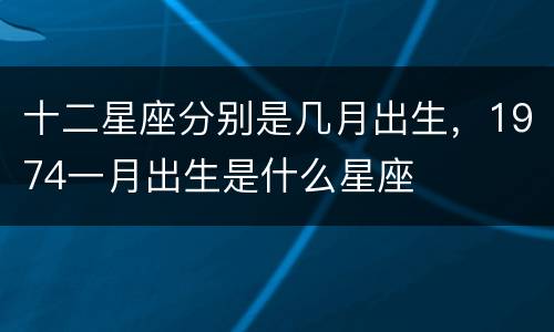 十二星座分别是几月出生，1974一月出生是什么星座