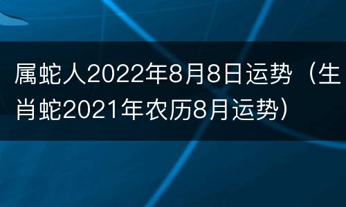 属蛇人2022年8月8日运势（生肖蛇2021年农历8月运势）