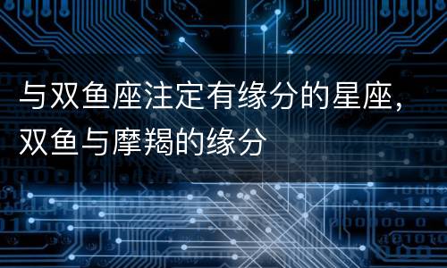 与双鱼座注定有缘分的星座，双鱼与摩羯的缘分