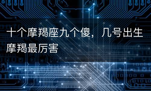 十个摩羯座九个傻，几号出生摩羯最厉害