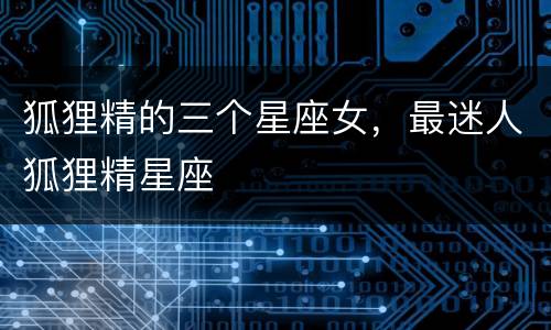 狐狸精的三个星座女，最迷人狐狸精星座