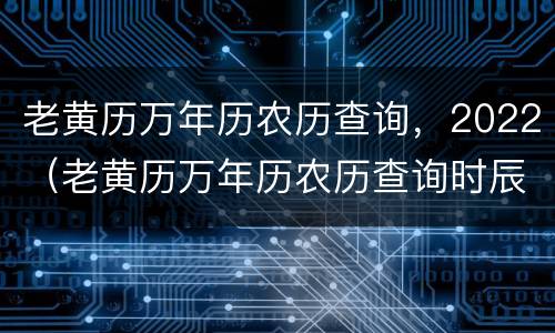 老黄历万年历农历查询，2022（老黄历万年历农历查询时辰）