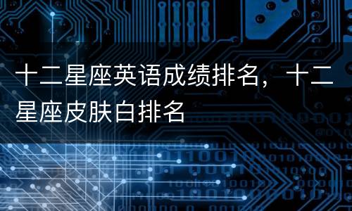 十二星座英语成绩排名，十二星座皮肤白排名