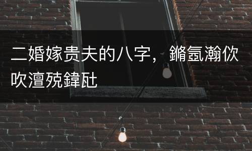 二婚嫁贵夫的八字，鏅氬瀚佽吹澶殑鍏瓧