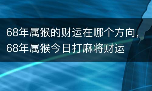 68年属猴的财运在哪个方向，68年属猴今日打麻将财运