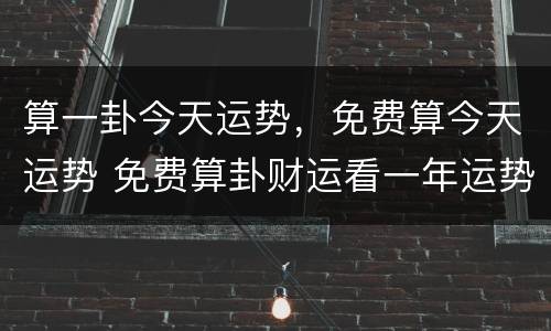 算一卦今天运势，免费算今天运势 免费算卦财运看一年运势