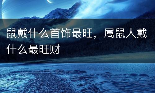 鼠戴什么首饰最旺，属鼠人戴什么最旺财