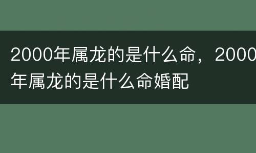 2000年属龙的是什么命，2000年属龙的是什么命婚配