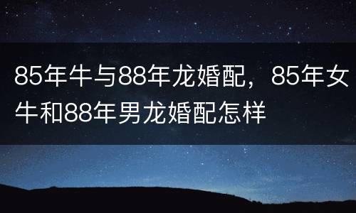 85年牛与88年龙婚配，85年女牛和88年男龙婚配怎样