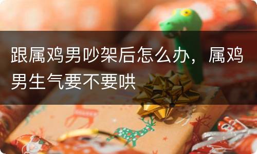 跟属鸡男吵架后怎么办，属鸡男生气要不要哄