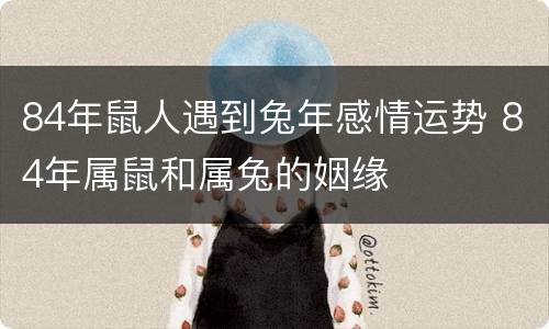 84年鼠人遇到兔年感情运势 84年属鼠和属兔的姻缘