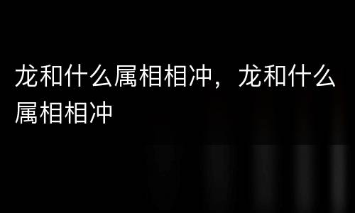 龙和什么属相相冲，龙和什么属相相冲