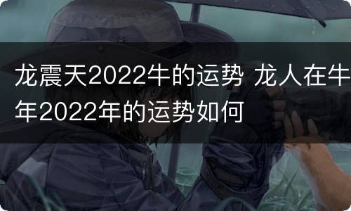 龙震天2022牛的运势 龙人在牛年2022年的运势如何