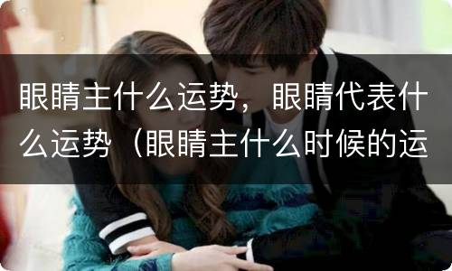 眼睛主什么运势，眼睛代表什么运势（眼睛主什么时候的运势）