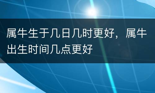 属牛生于几日几时更好，属牛出生时间几点更好
