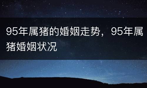 95年属猪的婚姻走势，95年属猪婚姻状况