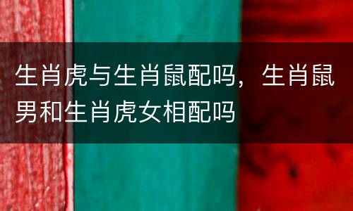 生肖虎与生肖鼠配吗，生肖鼠男和生肖虎女相配吗