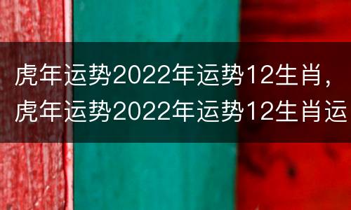 虎年运势2022年运势12生肖，虎年运势2022年运势12生肖运势