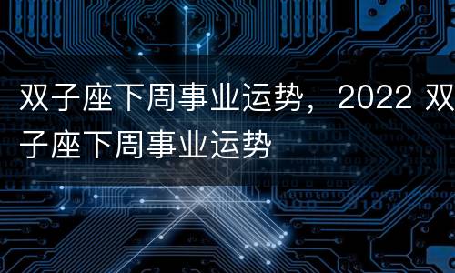 双子座下周事业运势，2022 双子座下周事业运势