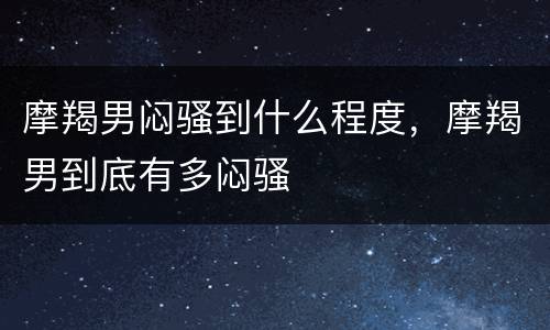 摩羯男闷骚到什么程度，摩羯男到底有多闷骚