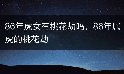 86年虎女有桃花劫吗，86年属虎的桃花劫