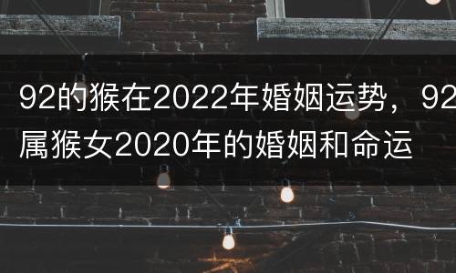 92的猴在2022年婚姻运势，92属猴女2020年的婚姻和命运