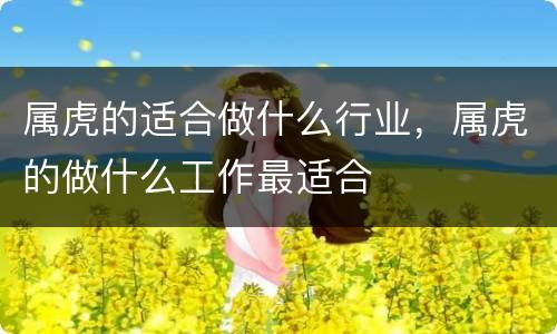 属虎的适合做什么行业，属虎的做什么工作最适合