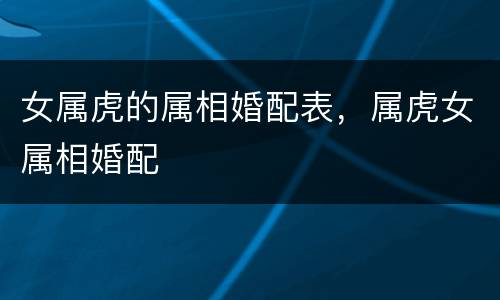 女属虎的属相婚配表，属虎女属相婚配