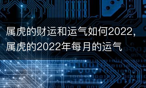属虎的财运和运气如何2022，属虎的2022年每月的运气