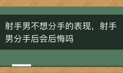 射手男不想分手的表现，射手男分手后会后悔吗