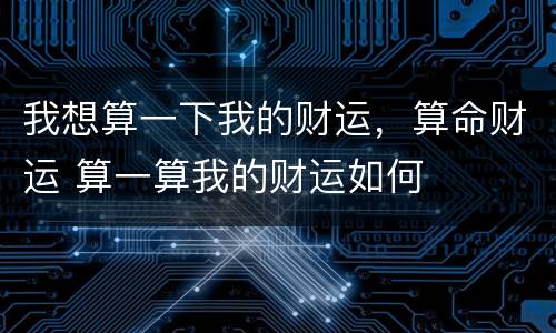 我想算一下我的财运，算命财运 算一算我的财运如何