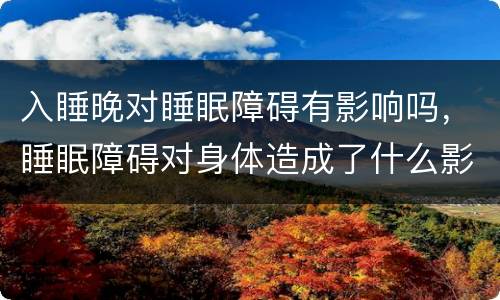 入睡晚对睡眠障碍有影响吗，睡眠障碍对身体造成了什么影响？睡眠障碍问题是