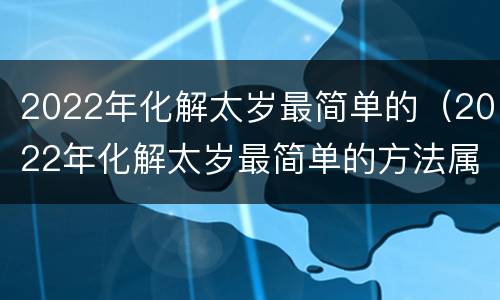2022年化解太岁最简单的（2022年化解太岁最简单的方法属猪）