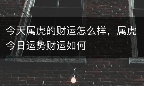 今天属虎的财运怎么样，属虎今日运势财运如何