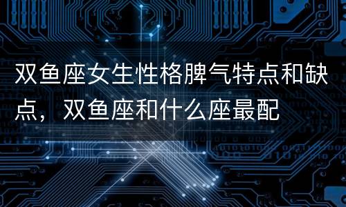 双鱼座女生性格脾气特点和缺点，双鱼座和什么座最配
