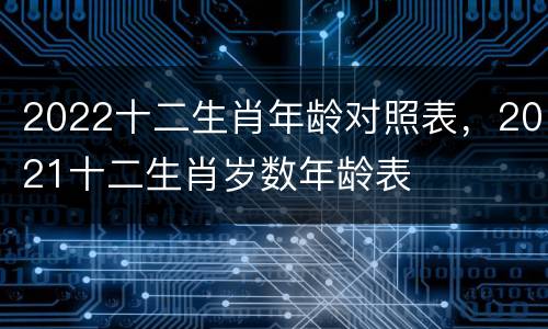 2022十二生肖年龄对照表，2021十二生肖岁数年龄表