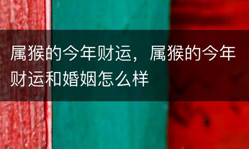 属猴的今年财运，属猴的今年财运和婚姻怎么样