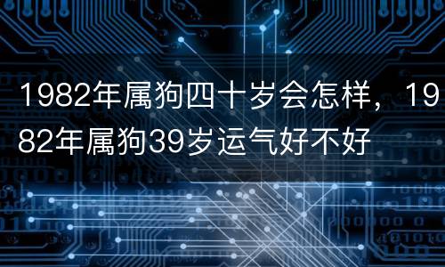 1982年属狗四十岁会怎样，1982年属狗39岁运气好不好