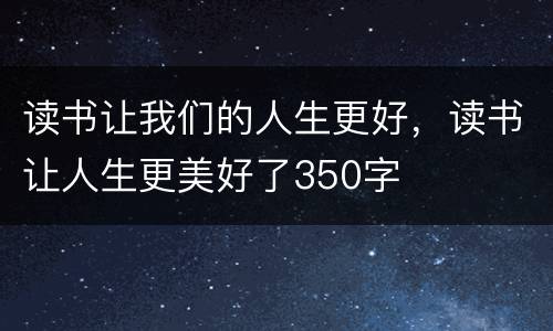 读书让我们的人生更好，读书让人生更美好了350字