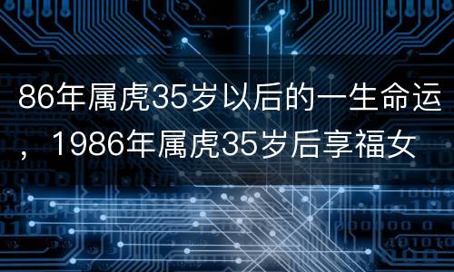86年属虎35岁以后的一生命运，1986年属虎35岁后享福女