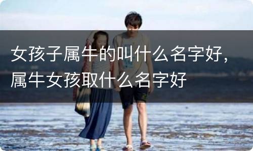 女孩子属牛的叫什么名字好，属牛女孩取什么名字好