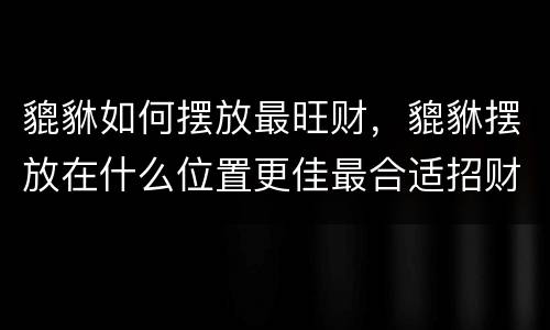貔貅如何摆放最旺财，貔貅摆放在什么位置更佳最合适招财