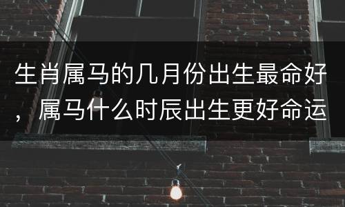 生肖属马的几月份出生最命好，属马什么时辰出生更好命运