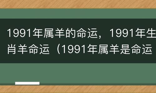 1991年属羊的命运，1991年生肖羊命运（1991年属羊是命运如何）