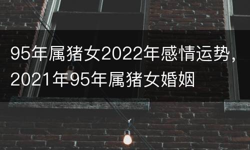 95年属猪女2022年感情运势，2021年95年属猪女婚姻