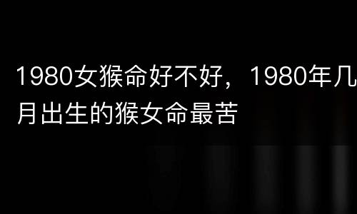 1980女猴命好不好，1980年几月出生的猴女命最苦