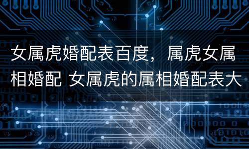 女属虎婚配表百度，属虎女属相婚配 女属虎的属相婚配表大全